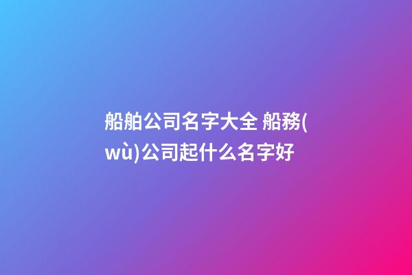 船舶公司名字大全 船務(wù)公司起什么名字好